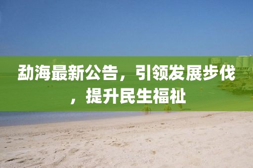 勐海最新公告，引领发展步伐，提升民生福祉
