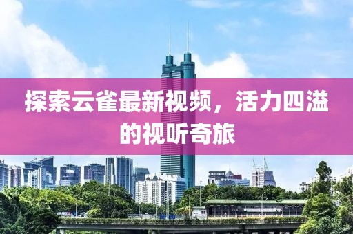 探索云雀最新视频，活力四溢的视听奇旅