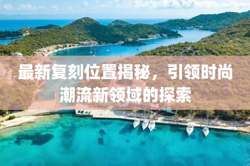 最新复刻位置揭秘，引领时尚潮流新领域的探索