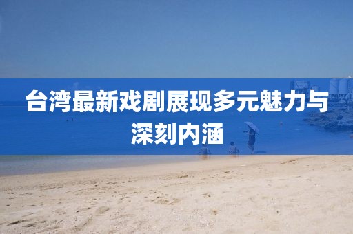台湾最新戏剧展现多元魅力与深刻内涵