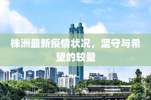 株洲最新疫情状况，坚守与希望的较量