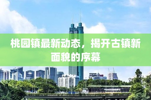 桃园镇最新动态，揭开古镇新面貌的序幕
