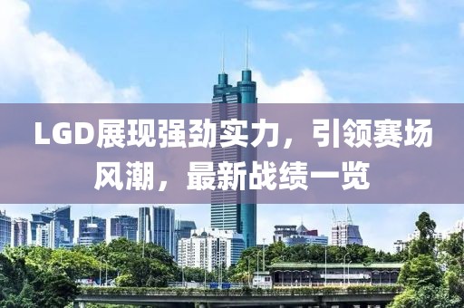 LGD展现强劲实力，引领赛场风潮，最新战绩一览