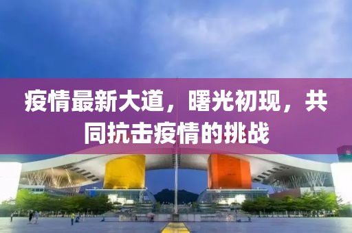 疫情最新大道，曙光初现，共同抗击疫情的挑战