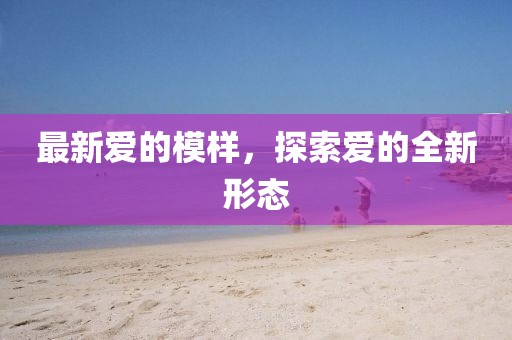 最新爱的模样，探索爱的全新形态