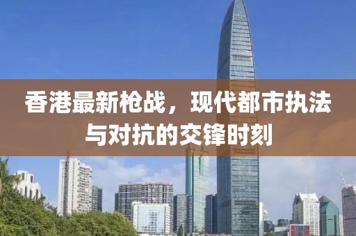 香港最新枪战，现代都市执法与对抗的交锋时刻