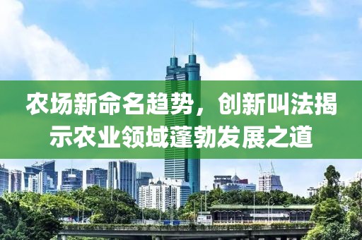 农场新命名趋势，创新叫法揭示农业领域蓬勃发展之道