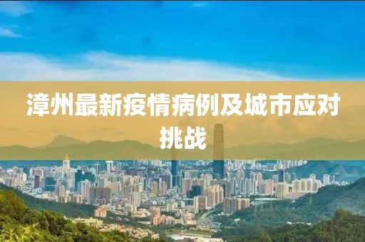 漳州最新疫情病例及城市应对挑战