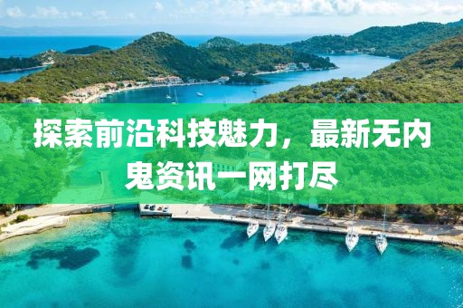 探索前沿科技魅力，最新无内鬼资讯一网打尽