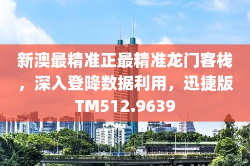 新澳最精准正最精准龙门客栈，深入登降数据利用，迅捷版TM512.9639