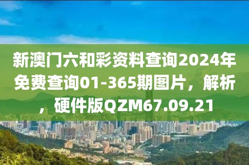 新澳门六和彩资料查询2024年免费查询01-365期图片，解析，硬件版QZM67.09.21