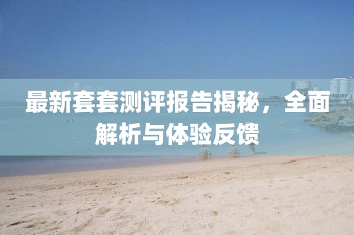 最新套套测评报告揭秘，全面解析与体验反馈