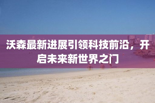 沃森最新进展引领科技前沿，开启未来新世界之门
