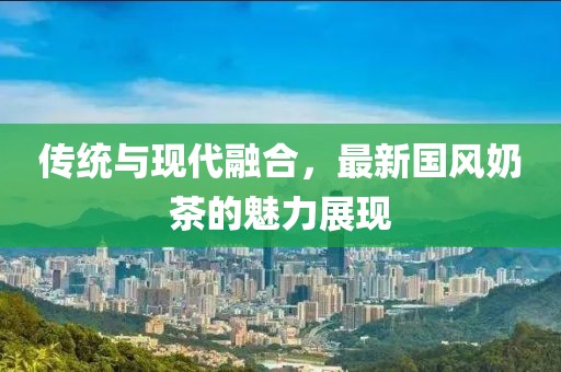 传统与现代融合，最新国风奶茶的魅力展现