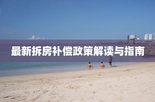 最新拆房补偿政策解读与指南