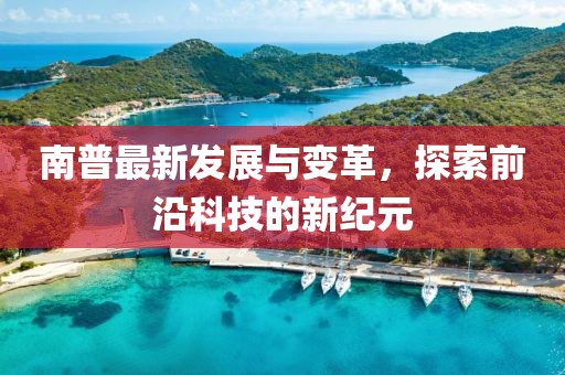 南普最新发展与变革，探索前沿科技的新纪元