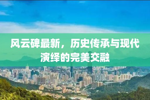 风云碑最新，历史传承与现代演绎的完美交融