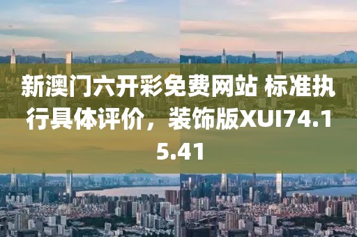 新澳门六开彩免费网站 标准执行具体评价，装饰版XUI74.15.41