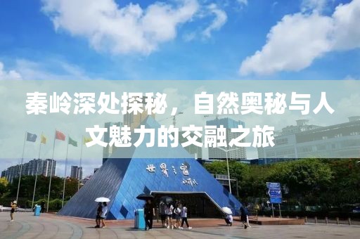 秦岭深处探秘，自然奥秘与人文魅力的交融之旅