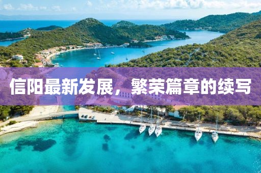 信阳最新发展，繁荣篇章的续写