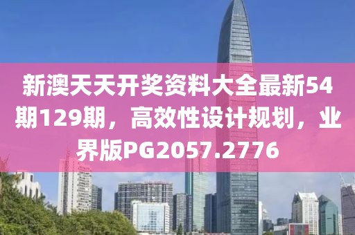 新澳天天开奖资料大全最新54期129期，高效性设计规划，业界版PG2057.2776