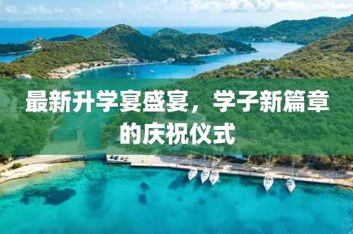 最新升学宴盛宴，学子新篇章的庆祝仪式
