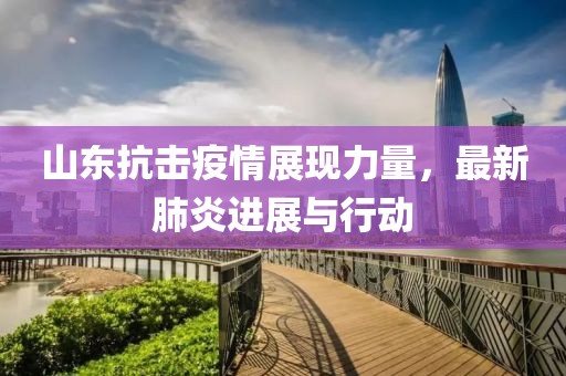 山东抗击疫情展现力量，最新肺炎进展与行动