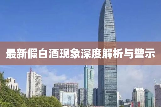 最新假白酒现象深度解析与警示