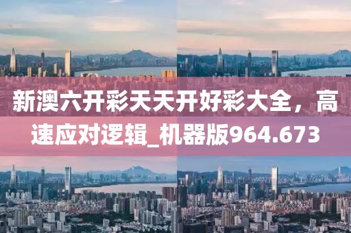 新澳六开彩天天开好彩大全，高速应对逻辑_机器版964.673
