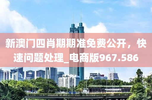 新澳门四肖期期准免费公开，快速问题处理_电商版967.586