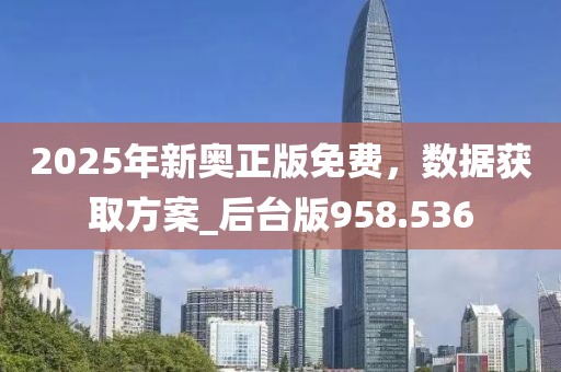 2025年新奥正版免费，数据获取方案_后台版958.536
