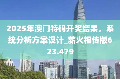 2025年澳门特码开奖结果，系统分析方案设计_薪火相传版623.479