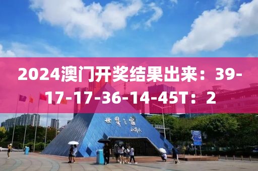 2024澳门开奖结果出来：39-17-17-36-14-45T：2