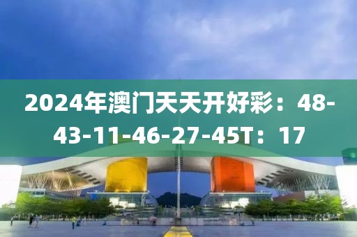 2024年澳门天天开好彩：48-43-11-46-27-45T：17