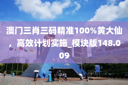 澳门三肖三码精准100%黄大仙，高效计划实施_模块版148.009