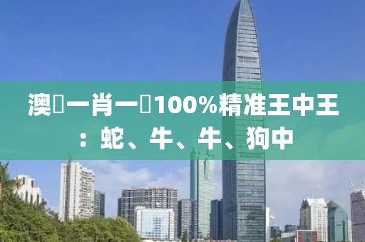 澳門一肖一碼100%精准王中王：蛇、牛、牛、狗中