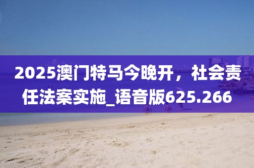 2025澳门特马今晚开，社会责任法案实施_语音版625.266