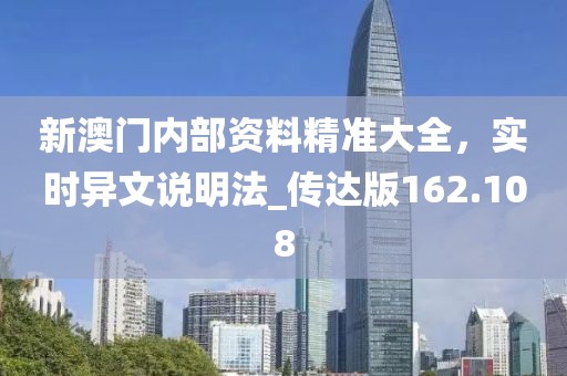 新澳门内部资料精准大全，实时异文说明法_传达版162.108