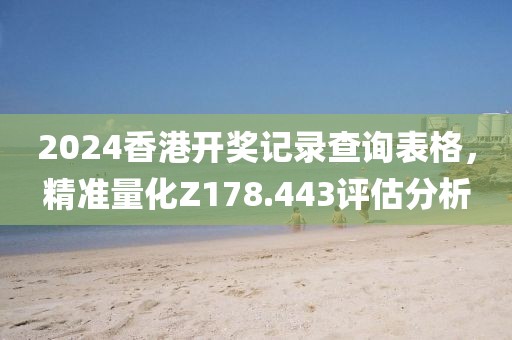 2024香港开奖记录查询表格，精准量化Z178.443评估分析