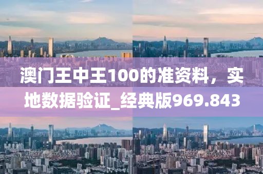 澳门王中王100的准资料，实地数据验证_经典版969.843