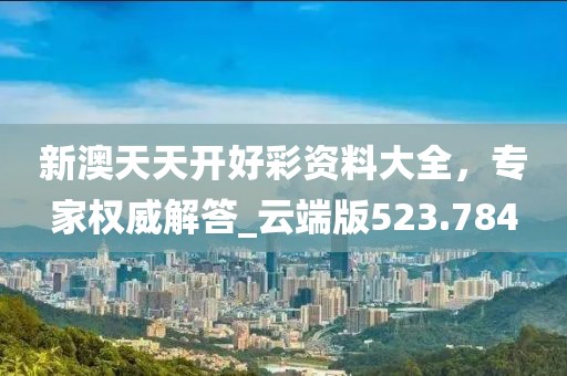 新澳天天开好彩资料大全，专家权威解答_云端版523.784