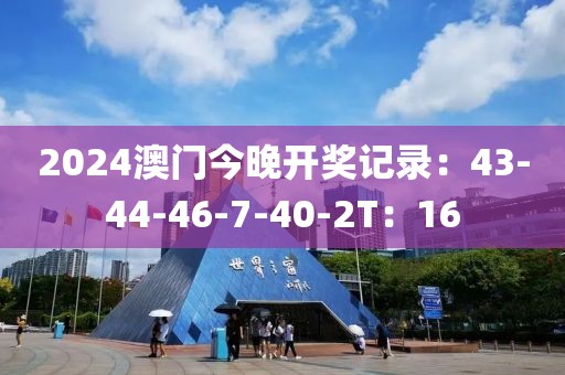 2024澳门今晚开奖记录：43-44-46-7-40-2T：16