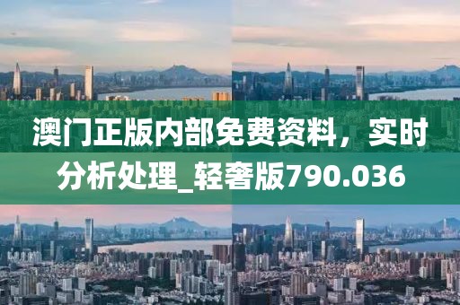 澳门正版内部免费资料，实时分析处理_轻奢版790.036