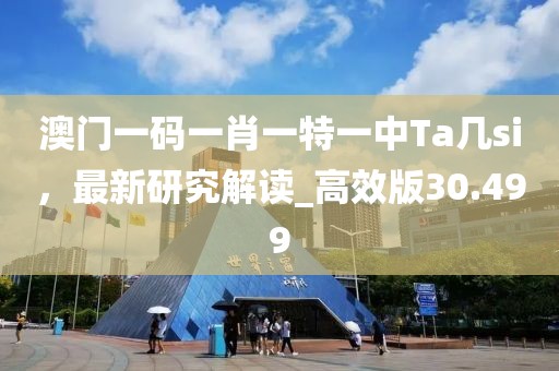 澳门一码一肖一特一中Ta几si，最新研究解读_高效版30.499