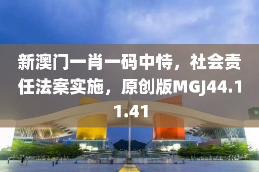 新澳门一肖一码中恃，社会责任法案实施，原创版MGJ44.11.41