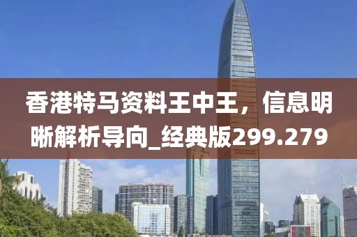 香港特马资料王中王，信息明晰解析导向_经典版299.279