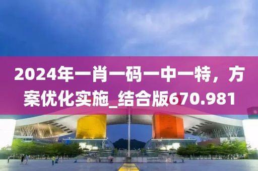 2024年一肖一码一中一特，方案优化实施_结合版670.981