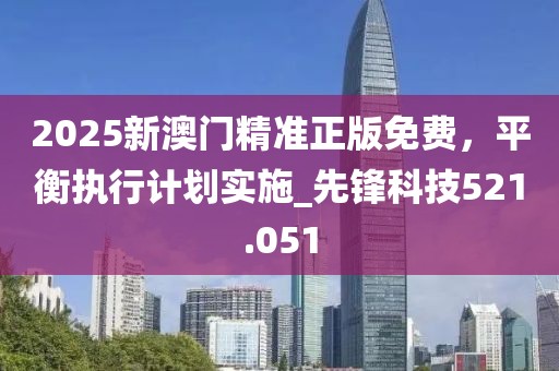 2025新澳门精准正版免费，平衡执行计划实施_先锋科技521.051