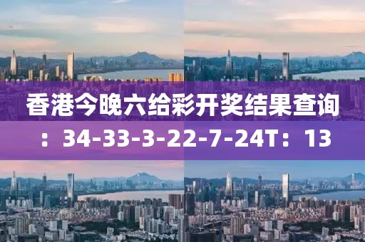 香港今晚六给彩开奖结果查询：34-33-3-22-7-24T：13