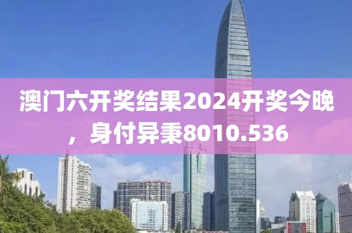 澳门六开奖结果2024开奖今晚，身付异秉8010.536